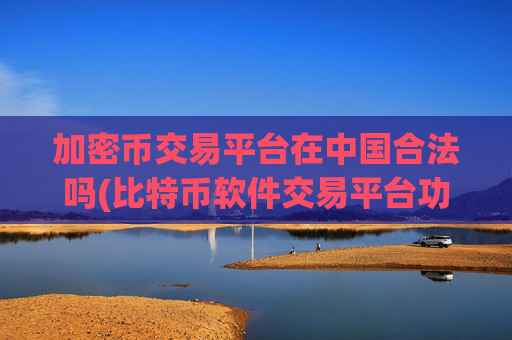 加密币交易平台在中国合法吗(比特币软件交易平台功能完善)