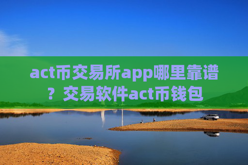 act币交易所app哪里靠谱?交易软件act币钱包