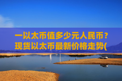 一以太币值多少元人民币?现货以太币最新价格走势(现价27623.83元)