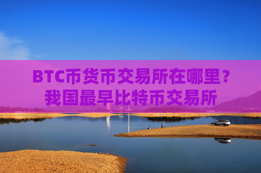 BTC币货币交易所在哪里?我国最早比特币交易所