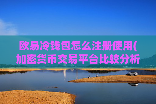 欧易冷钱包怎么注册使用(加密货币交易平台比较分析)