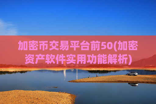 加密币交易平台前50(加密资产软件实用功能解析)