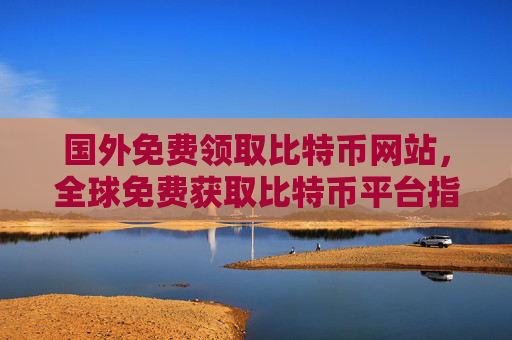 国外免费领取比特币网站，全球免费获取比特币平台指南