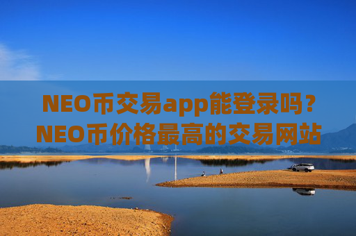 NEO币交易app能登录吗?NEO币价格最高的交易网站