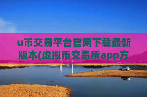 u币交易平台官网下载最新版本(虚拟币交易所app方便快捷)