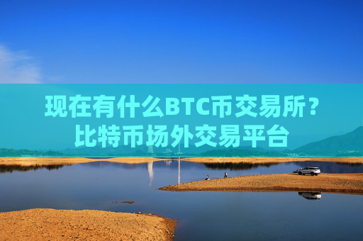 现在有什么BTC币交易所?比特币场外交易平台