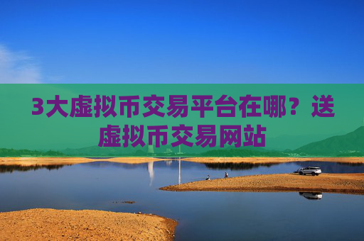 3大虚拟币交易平台在哪?送虚拟币交易网站