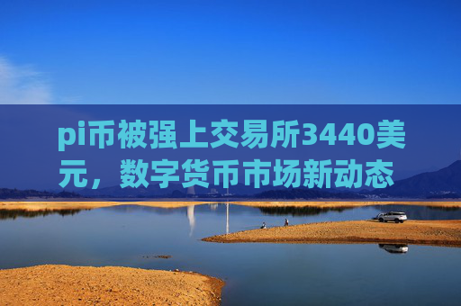 pi币被强上交易所3440美元,数字货币市场新动态 3440美元交易价