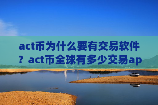 act币为什么要有交易软件?act币全球有多少交易app