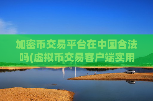 加密币交易平台在中国合法吗(虚拟币交易客户端实用技巧分享)