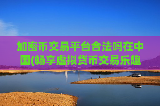 加密币交易平台合法吗在中国(畅享虚拟货币交易乐趣)