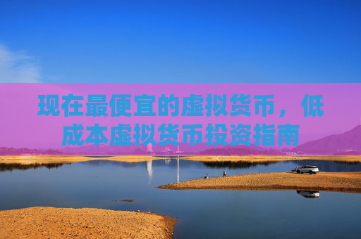 现在最便宜的虚拟货币,低成本虚拟货币投资指南