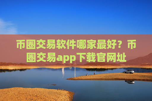 币圈交易软件哪家最好?币圈交易app下载官网址
