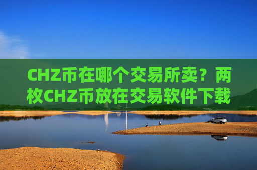 CHZ币在哪个交易所卖?两枚CHZ币放在交易软件下载