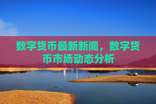 数字货币最新新闻,数字货币市场动态分析