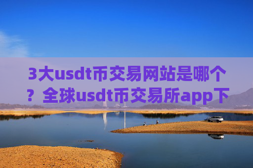 3大usdt币交易网站是哪个?全球usdt币交易所app下载资产排名