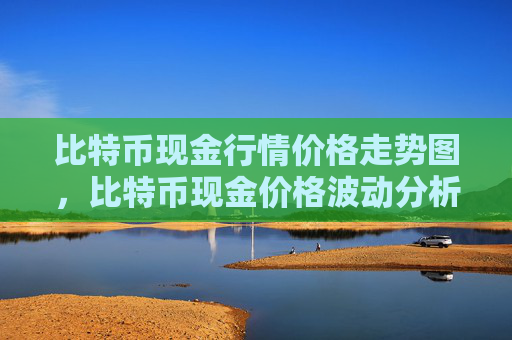 比特币现金行情价格走势图,比特币现金价格波动分析