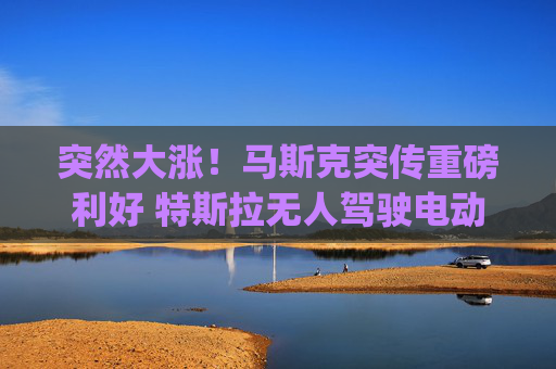 突然大涨!马斯克突传重磅利好 特斯拉无人驾驶电动车Cybercab发布会定档