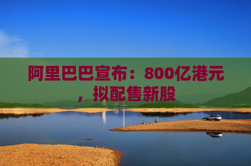 阿里巴巴宣布:800亿港元,拟配售新股