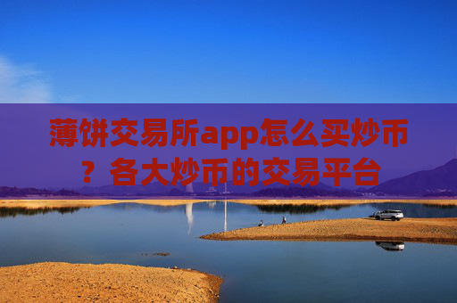 薄饼交易所app怎么买炒币?各大炒币的交易平台