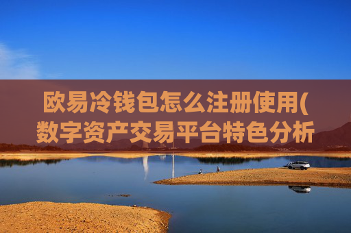 欧易冷钱包怎么注册使用(数字资产交易平台特色分析)