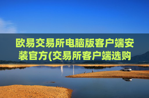 欧易交易所电脑版客户端安装官方(交易所客户端选购指南)