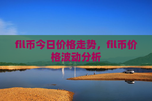 fil币今日价格走势，fil币价格波动分析