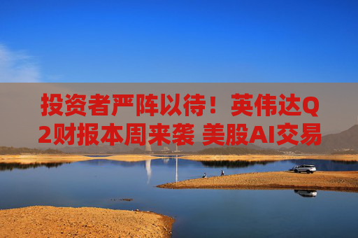 投资者严阵以待！英伟达Q2财报本周来袭 美股AI交易再迎大考