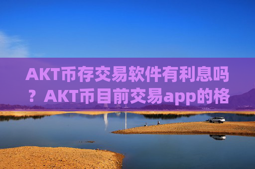 AKT币存交易软件有利息吗？AKT币目前交易app的格局