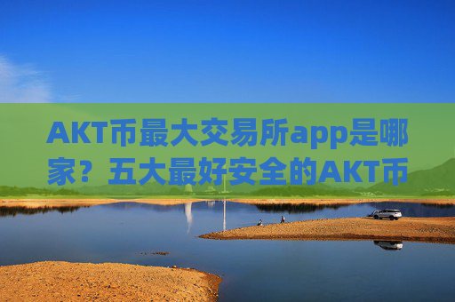AKT币最大交易所app是哪家?五大最好安全的AKT币交易所app下载
