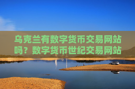 乌克兰有数字货币交易网站吗?数字货币世纪交易网站