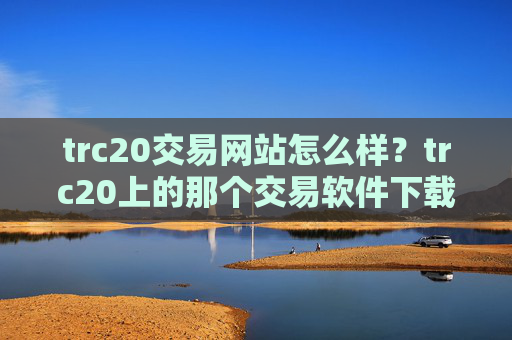 trc20交易网站怎么样?trc20上的那个交易软件下载