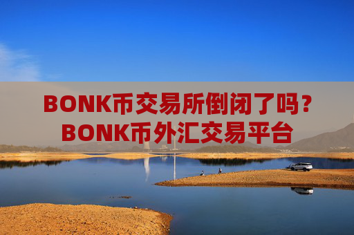 BONK币交易所倒闭了吗？BONK币外汇交易平台