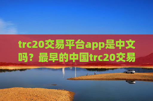 trc20交易平台app是中文吗?最早的中国trc20交易软件下载