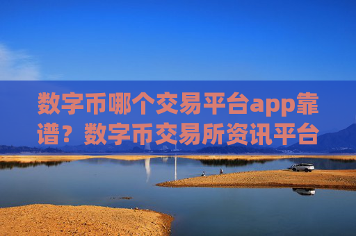 数字币哪个交易平台app靠谱?数字币交易所资讯平台