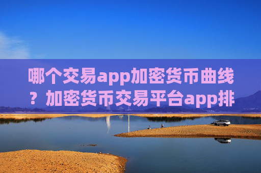 哪个交易app加密货币曲线?加密货币交易平台app排行