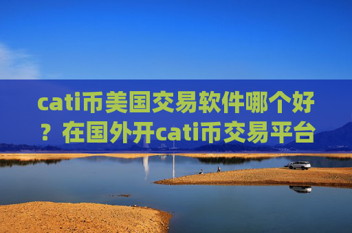 cati币美国交易软件哪个好?在国外开cati币交易平台app