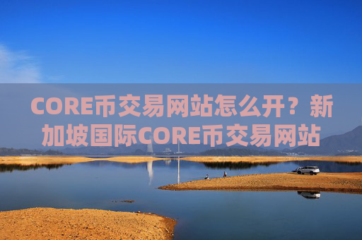 CORE币交易网站怎么开?新加坡国际CORE币交易网站