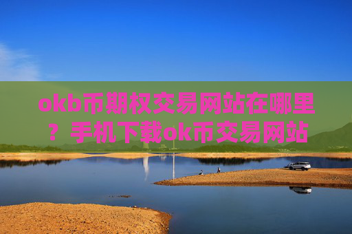 okb币期权交易网站在哪里？手机下载ok币交易网站