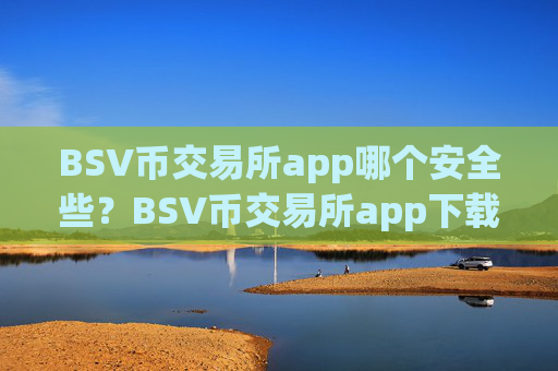 BSV币交易所app哪个安全些?BSV币交易所app下载官网手机版APP下载