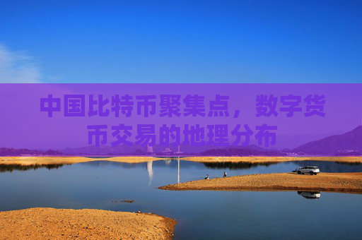中国比特币聚集点,数字货币交易的地理分布