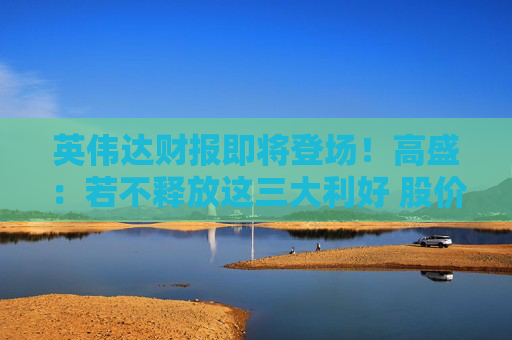英伟达财报即将登场!高盛:若不释放这三大利好 股价恐仍将下行