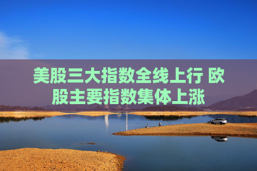 美股三大指数全线上行 欧股主要指数集体上涨