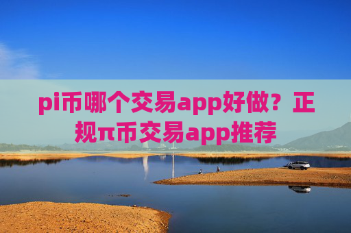 pi币哪个交易app好做?正规π币交易app推荐