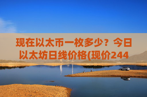 现在以太币一枚多少?今日以太坊日线价格(现价24456.01元)