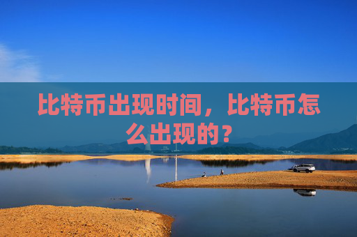 比特币出现时间，比特币怎么出现的？