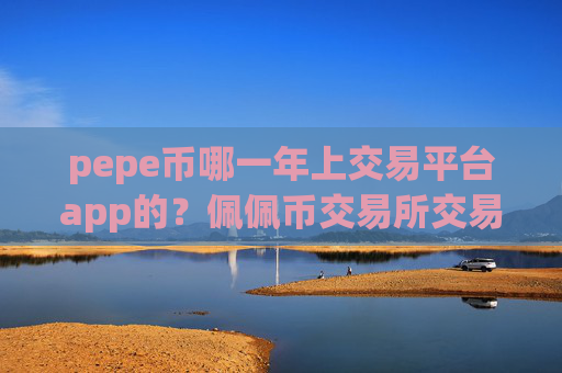 pepe币哪一年上交易平台app的?佩佩币交易所交易流程