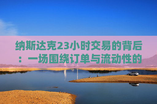 纳斯达克23小时交易的背后：一场围绕订单与流动性的全球竞赛