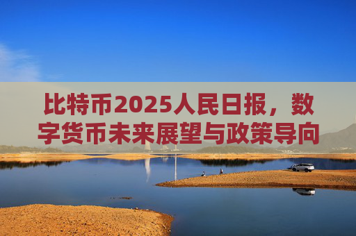 比特币2025人民日报,数字货币未来展望与政策导向