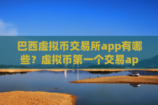 巴西虚拟币交易所app有哪些?虚拟币第一个交易app下载